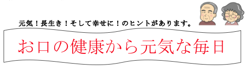 元気！長生き！そして幸せに！のヒントがあります。「お口の健康から元気な毎日」